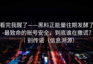 看完我醒了——黑料正能量往期发酵了-最致命的账号安全，到底谁在撒谎？｜别传谣（信息溯源）