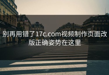 别再用错了17c.com视频制作页面改版正确姿势在这里
