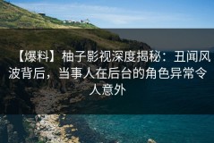 【爆料】柚子影视深度揭秘：丑闻风波背后，当事人在后台的角色异常令人意外