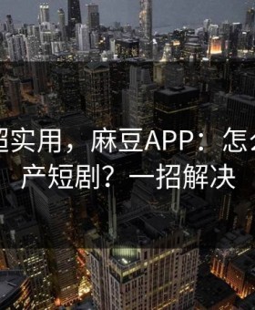 冷门但超实用，麻豆APP：怎么筛选国产短剧？一招解决