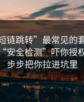 这种“短链跳转”最常见的套路：先让你用“安全检测”吓你授权，再一步步把你拉进坑里