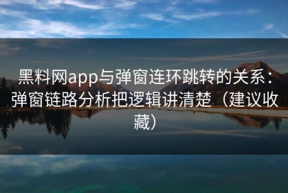 黑料网app与弹窗连环跳转的关系：弹窗链路分析把逻辑讲清楚（建议收藏）