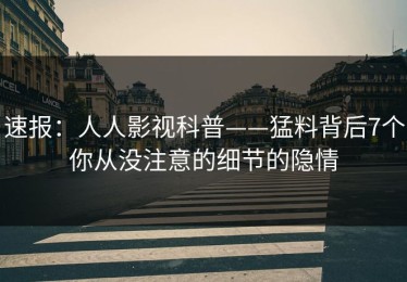 速报：人人影视科普——猛料背后7个你从没注意的细节的隐情