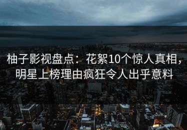 柚子影视盘点：花絮10个惊人真相，明星上榜理由疯狂令人出乎意料