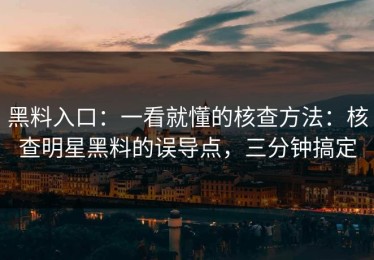 黑料入口：一看就懂的核查方法：核查明星黑料的误导点，三分钟搞定