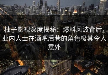 柚子影视深度揭秘：爆料风波背后，业内人士在酒吧后巷的角色极其令人意外