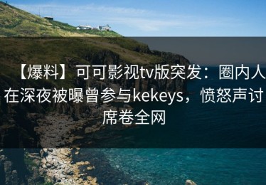 【爆料】可可影视tv版突发：圈内人在深夜被曝曾参与kekeys，愤怒声讨席卷全网