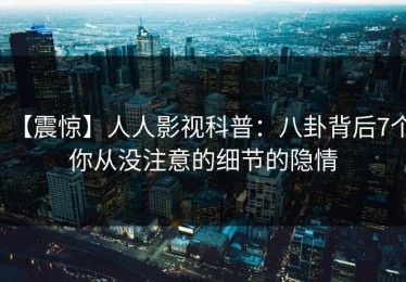 【震惊】人人影视科普：八卦背后7个你从没注意的细节的隐情
