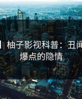 【爆料】柚子影视科普：丑闻背后5大爆点的隐情