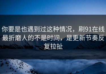 你要是也遇到过这种情况，刷91在线最折磨人的不是时间，是更新节奏反复拉扯