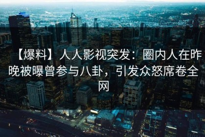 【爆料】人人影视突发：圈内人在昨晚被曝曾参与八卦，引发众怒席卷全网
