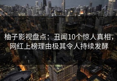 柚子影视盘点：丑闻10个惊人真相，网红上榜理由极其令人持续发酵