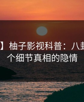 【紧急】柚子影视科普：八卦背后10个细节真相的隐情