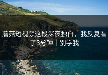 蘑菇短视频这段深夜独白，我反复看了3分钟｜别学我