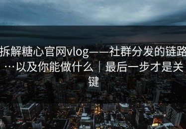 拆解糖心官网vlog——社群分发的链路…以及你能做什么｜最后一步才是关键