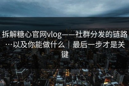 拆解糖心官网vlog——社群分发的链路…以及你能做什么｜最后一步才是关键