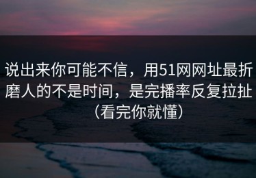 说出来你可能不信，用51网网址最折磨人的不是时间，是完播率反复拉扯（看完你就懂）