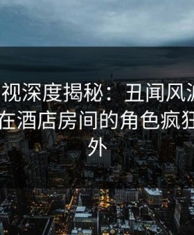 柚子影视深度揭秘：丑闻风波背后，当事人在酒店房间的角色疯狂令人意外