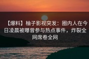 【爆料】柚子影视突发：圈内人在今日凌晨被曝曾参与热点事件，炸裂全网席卷全网