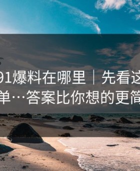 别再问91爆料在哪里｜先看这份排雷清单…答案比你想的更简单