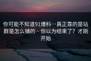 你可能不知道91爆料…真正靠的是站群是怎么铺的 · 你以为结束了？才刚开始