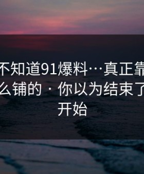 你可能不知道91爆料…真正靠的是站群是怎么铺的 · 你以为结束了？才刚开始