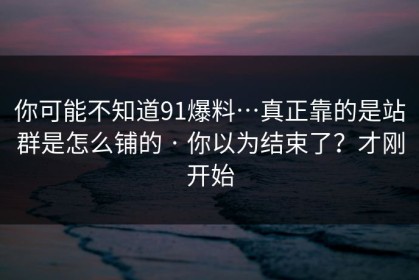 你可能不知道91爆料…真正靠的是站群是怎么铺的 · 你以为结束了？才刚开始