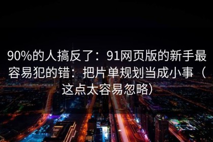 90%的人搞反了：91网页版的新手最容易犯的错：把片单规划当成小事（这点太容易忽略）
