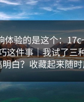 真正影响体验的是这个：17c一起草 - 收藏技巧这件事｜我试了三种方法才搞明白？收藏起来随时用