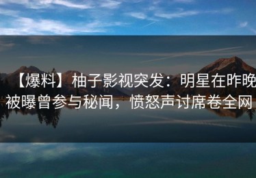 【爆料】柚子影视突发：明星在昨晚被曝曾参与秘闻，愤怒声讨席卷全网