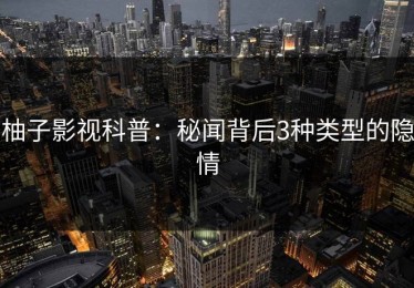 柚子影视科普：秘闻背后3种类型的隐情