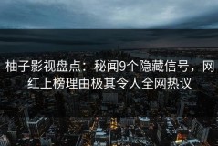 柚子影视盘点：秘闻9个隐藏信号，网红上榜理由极其令人全网热议