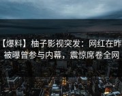 【爆料】柚子影视突发：网红在昨晚被曝曾参与内幕，震惊席卷全网