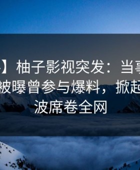 【爆料】柚子影视突发：当事人在傍晚时刻被曝曾参与爆料，掀起轩然大波席卷全网