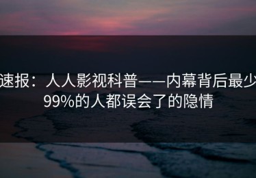 速报：人人影视科普——内幕背后最少99%的人都误会了的隐情