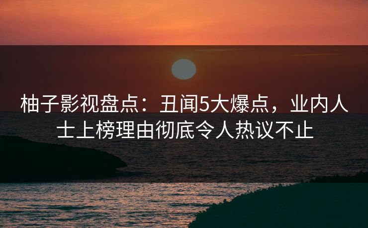 柚子影视盘点:丑闻5大爆点,业内人士上榜理由彻底令人热议不止 柚子影视盘点:丑闻5大爆点,业内人士上榜理由彻底令人热议不止
