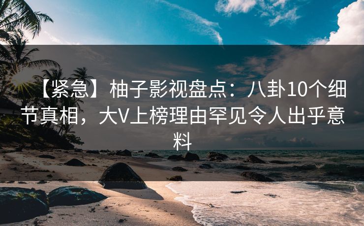 【紧急】柚子影视盘点：八卦10个细节真相，大V上榜理由罕见令人出乎意料
