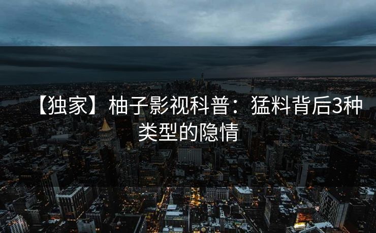 【独家】柚子影视科普：猛料背后3种类型的隐情