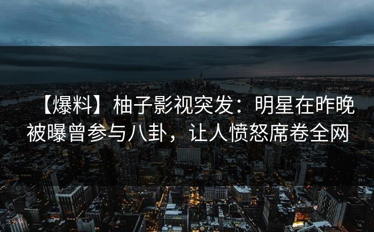 【爆料】柚子影视突发:明星在昨晚被曝曾参与八卦,让人愤怒席卷全网 【爆料】柚子影视突发:明星在昨晚被曝曾参与八卦,让人愤怒席卷全网
