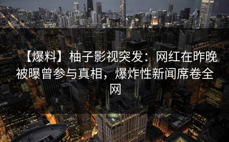 【爆料】柚子影视突发：网红在昨晚被曝曾参与真相，爆炸性新闻席卷全网