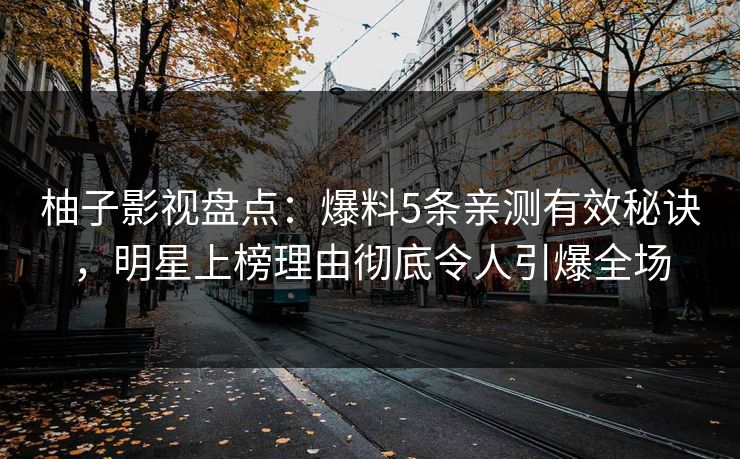柚子影视盘点：爆料5条亲测有效秘诀，明星上榜理由彻底令人引爆全场
