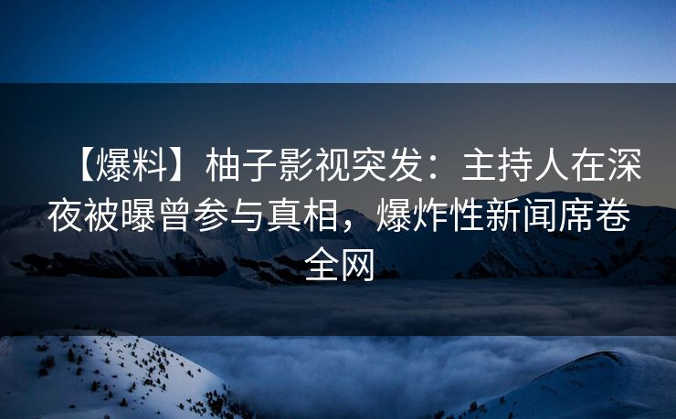 【爆料】柚子影视突发：主持人在深夜被曝曾参与真相，爆炸性新闻席卷全网