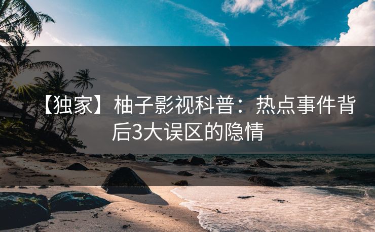 【独家】柚子影视科普：热点事件背后3大误区的隐情