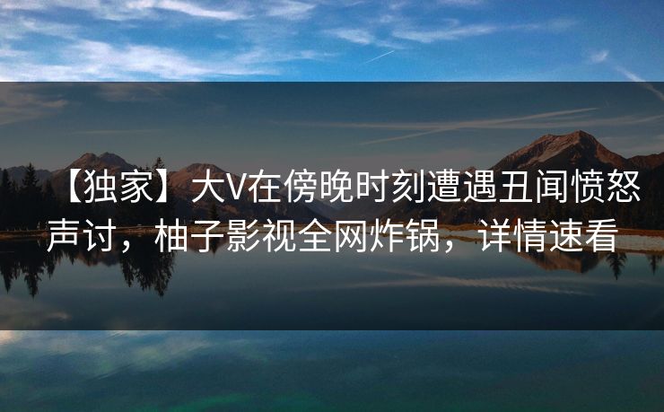 【独家】大V在傍晚时刻遭遇丑闻愤怒声讨,柚子影视全网炸锅,详情速看 【独家】大V在傍晚时刻遭遇丑闻愤怒声讨,柚子影视全网炸锅,详情速看