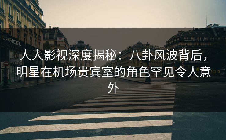 人人影视深度揭秘:八卦风波背后,明星在机场贵宾室的角色罕见令人意外 人人影视深度揭秘:八卦风波背后,明星在机场贵宾室的角色罕见令人意外