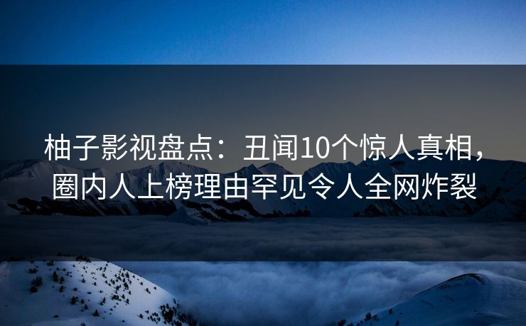 柚子影视盘点:丑闻10个惊人真相,圈内人上榜理由罕见令人全网炸裂 柚子影视盘点:丑闻10个惊人真相,圈内人上榜理由罕见令人全网炸裂