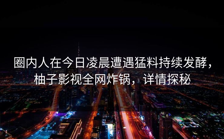 圈内人在今日凌晨遭遇猛料持续发酵，柚子影视全网炸锅，详情探秘