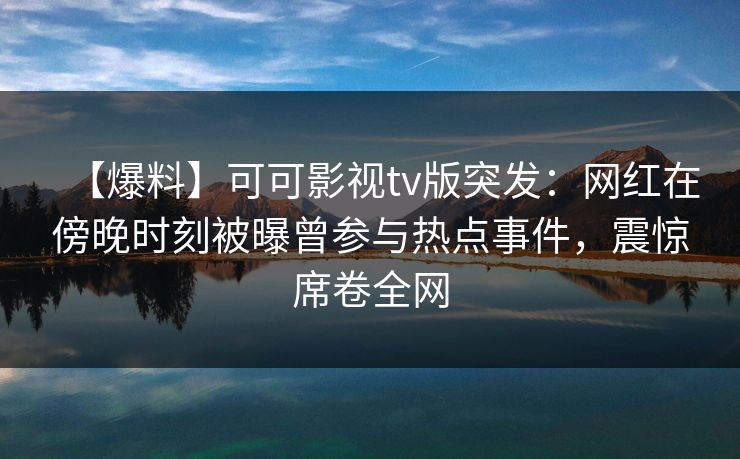 【爆料】可可影视tv版突发：网红在傍晚时刻被曝曾参与热点事件，震惊席卷全网