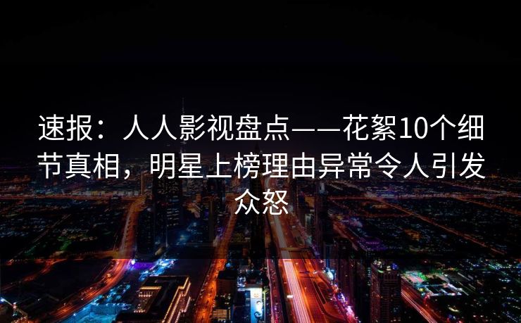 速报:人人影视盘点——花絮10个细节真相,明星上榜理由异常令人引发众怒 速报:人人影视盘点——花絮10个细节真相,明星上榜理由异常令人引发众怒