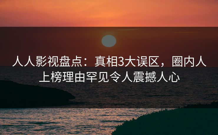人人影视盘点:真相3大误区,圈内人上榜理由罕见令人震撼人心 人人影视盘点:真相3大误区,圈内人上榜理由罕见令人震撼人心